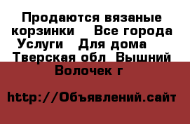 Продаются вязаные корзинки  - Все города Услуги » Для дома   . Тверская обл.,Вышний Волочек г.